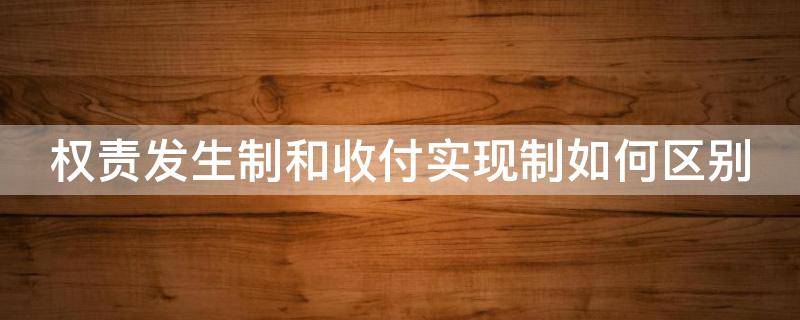 权责发生制和收付实现制如何区别（权责发生制与收付实现制区别?）