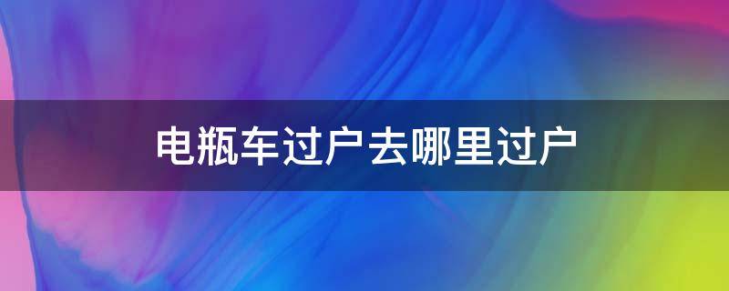 电瓶车过户去哪里过户（电动车过户在哪里过户）