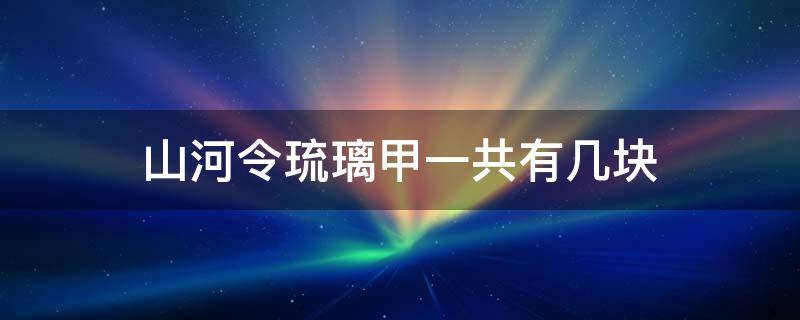 山河令琉璃甲一共有几块 山河令琉璃甲是啥