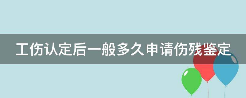 工伤认定后一般多久申请伤残鉴定（工伤认定后多久做伤残等级鉴定）