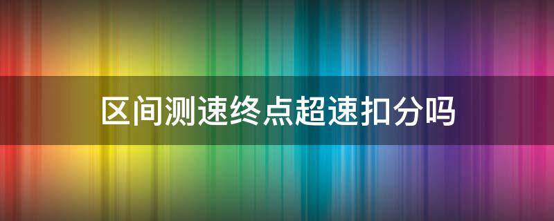 区间测速终点超速扣分吗 区间测速终点超速算违章吗