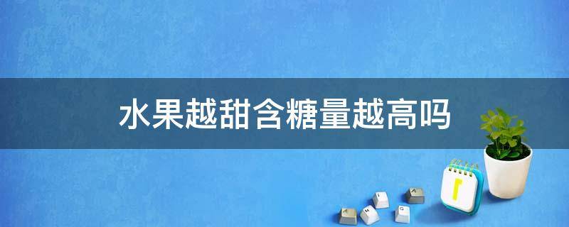 水果越甜含糖量越高吗（甜度越高的水果含糖越高吗）