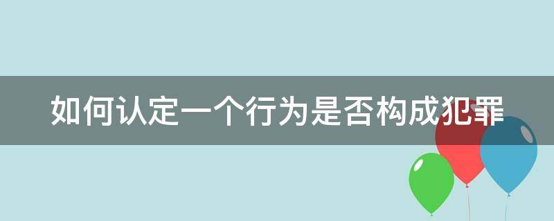 如何认定一个行为是否构成犯罪 如何认定一个行为是否构成犯罪记录