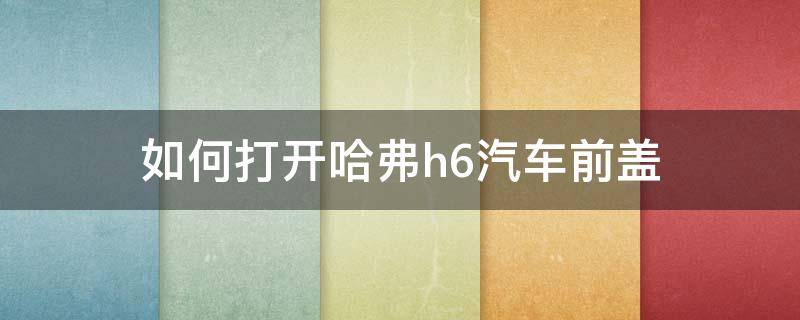 如何打开哈弗h6汽车前盖（哈弗h6汽车前盖怎么打开）