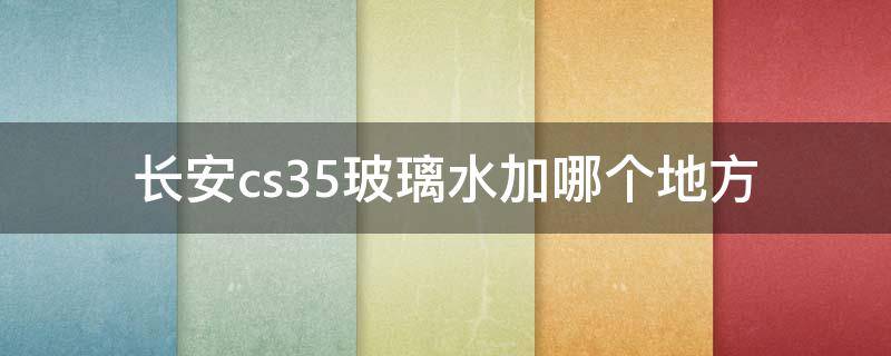 长安cs35玻璃水加哪个地方（长安cs55的玻璃水加到哪个位置）