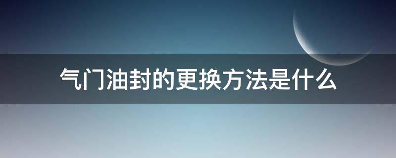 气门油封的更换方法是什么（发动机气门油封拆装的步骤是什么）