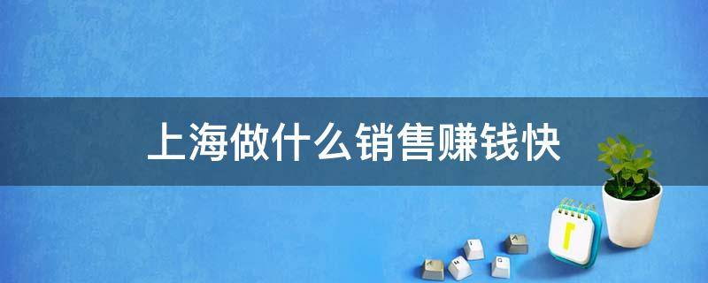 上海做什么销售赚钱快 上海比较赚钱的销售行业有哪些?