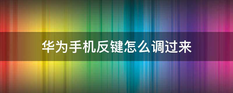 华为手机反键怎么调过来 华为手机怎样调反键