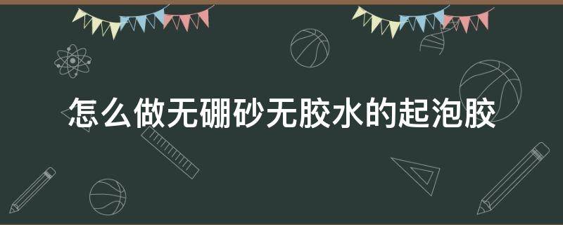 怎么做无硼砂无胶水的起泡胶（怎么做无硼砂无胶水的起泡胶无粘土无剃须泡）