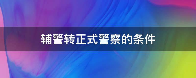 辅警转正式警察的条件 辅警转正式警察的条件有限制年龄吗?