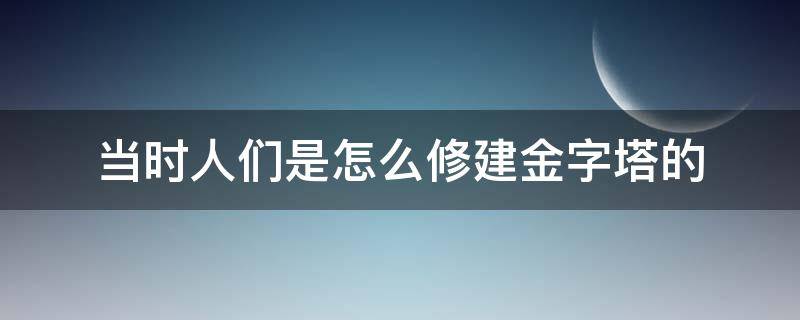 当时人们是怎么修建金字塔的（当时人们是怎么修建金字塔的呢20字）