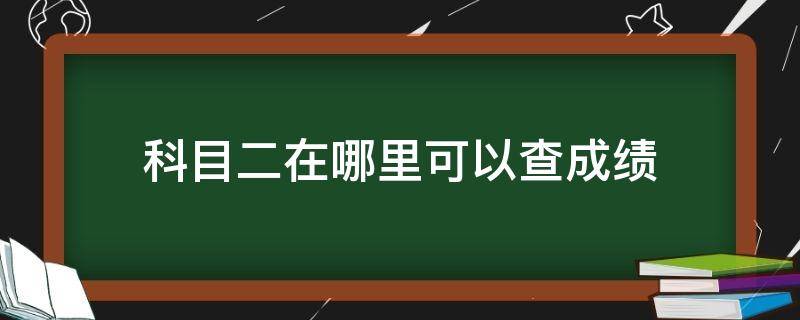 科目二在哪里可以查成绩（在哪儿能查到科目二的成绩）