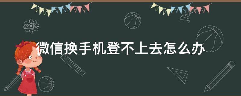 微信换手机登不上去怎么办 微信换手机登不上去怎么办?