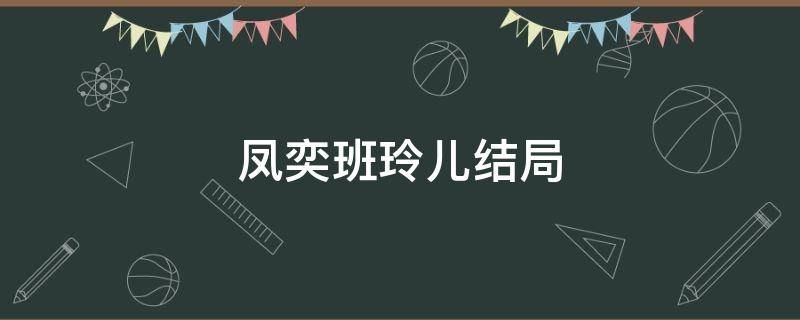 凤奕班玲儿结局（凤弈班铃儿的身世）