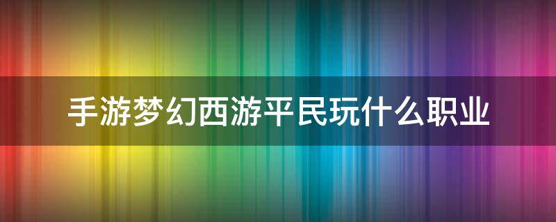 手游梦幻西游平民玩什么职业 手游梦幻西游平民玩什么职业厉害