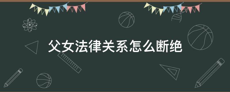 父女法律关系怎么断绝（法律是怎么断开父女关系）