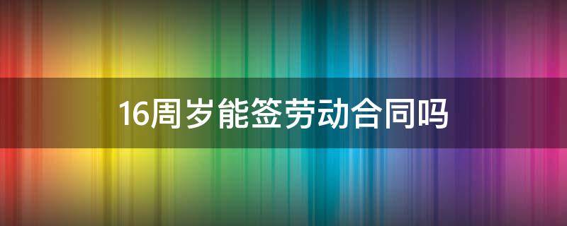 16周岁能签劳动合同吗 16周岁以上可以签劳动合同么