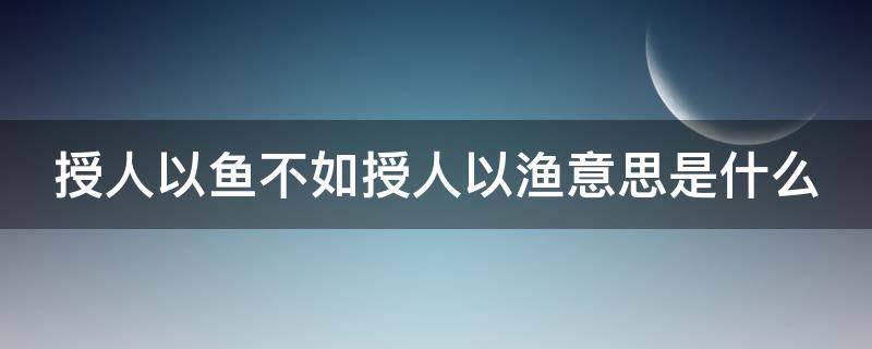 授人以鱼不如授人以渔意思是什么 授人以鱼不如授人以渔意思是什么意思