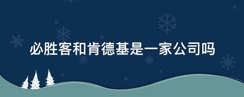 必胜客和肯德基是一家公司吗 必胜客和肯德基是一个公司的吗