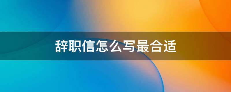 辞职信怎么写最合适 普通员工辞职信怎么写最合适