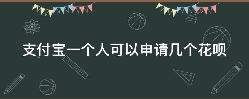 支付宝一个人可以申请几个花呗 支付宝一个人能申请几个