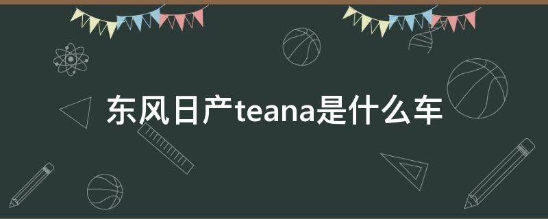 东风日产teana是什么车 日产后面teana是哪款车