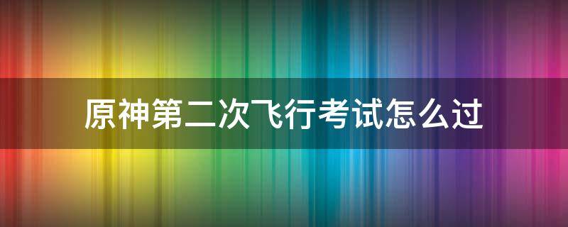 原神第二次飞行考试怎么过 原神最后一次飞行考试