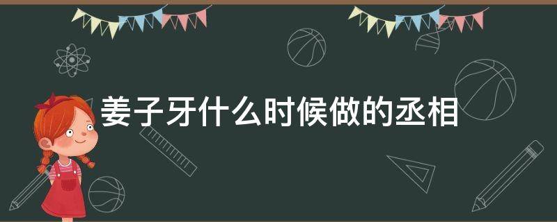 姜子牙什么时候做的丞相 姜子牙当了多长时间丞相