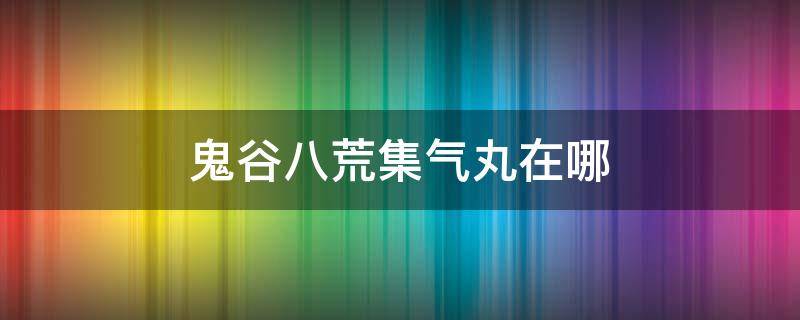 鬼谷八荒集气丸在哪 鬼谷八荒集气丸去哪里找