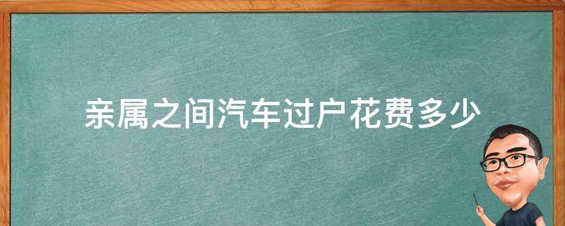 亲属之间汽车过户花费多少（亲人之间汽车过户手续及费用）