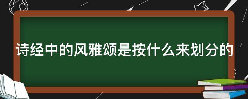 诗经中的风雅颂是按什么来划分的 诗经中的风雅颂的划分标准是