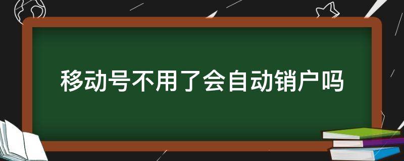 移动号不用了会自动销户吗 移动用户不用了,能不能自动销户