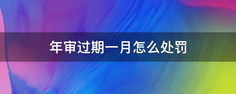 年审过期一月怎么处罚 年审过期一个月去审车还罚款吗?