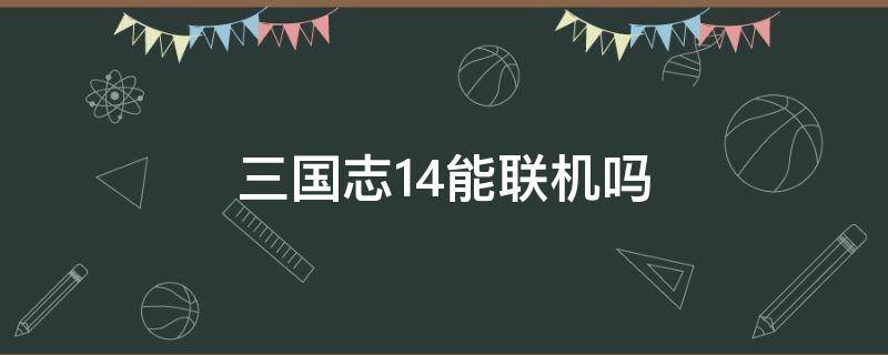 三国志14能联机吗（三国志14威力加强版能联机吗）