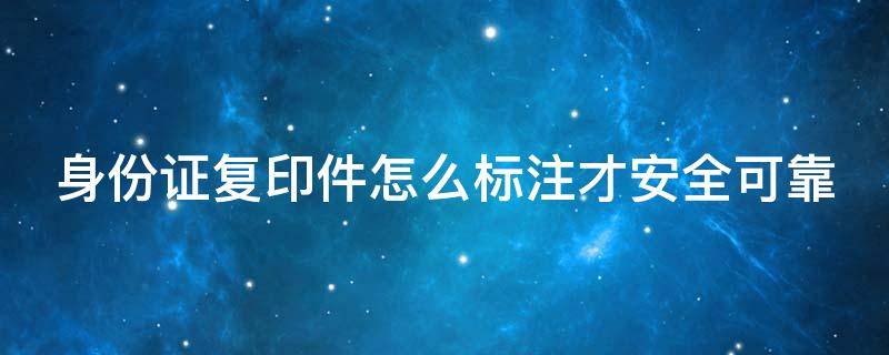 身份证复印件怎么标注才安全可靠（身份证照片怎么标注才安全可靠）