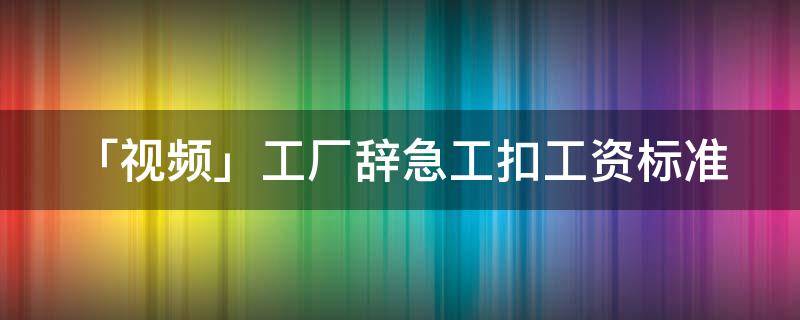 「视频」工厂辞急工扣工资标准 工厂辞工急工怎么扣工资?