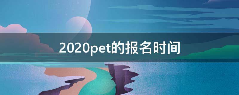 2020pet的报名时间 2020年pet考试报名入口