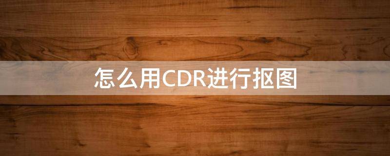 怎么用CDR进行抠图（cdr中如何快速抠图）