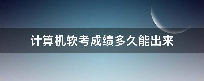 计算机软考成绩多久能出来（全国计算机软考成绩什么时候出来）