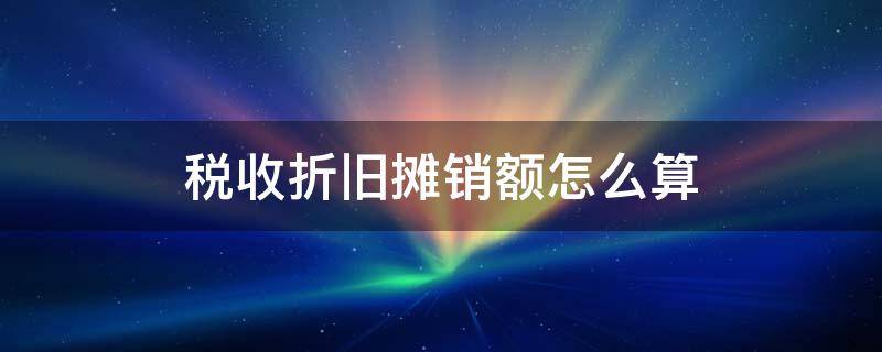 税收折旧摊销额怎么算 固定资产税收折旧摊销额怎么算