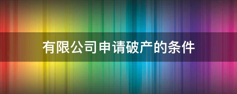 有限公司申请破产的条件 有限责任公司申请破产的条件