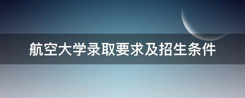 航空大学录取要求及招生条件（航空大学招生要求有哪些）