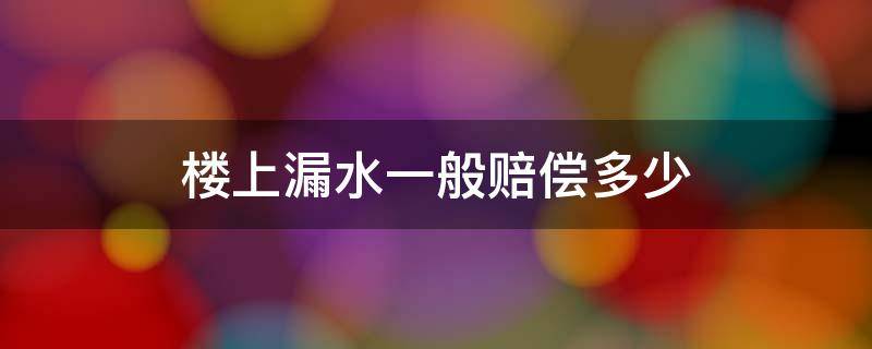 楼上漏水一般赔偿多少 楼上漏水一般赔偿多少钱住宅