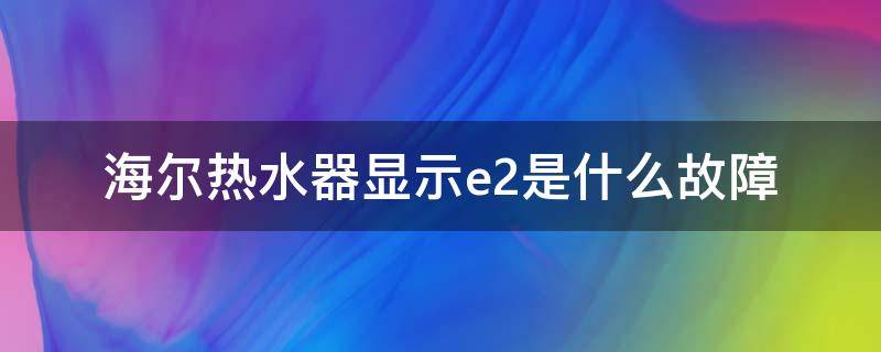 海尔热水器显示e2是什么故障 海尔热水器故障显示E2