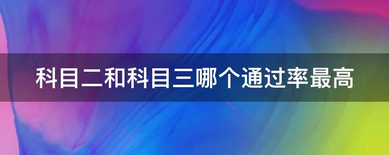 科目二和科目三哪个通过率最高 科目二和科目三哪个通过率最高一点