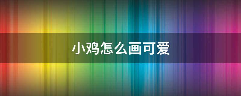 小鸡怎么画可爱（小鸡怎么画可爱又简单）