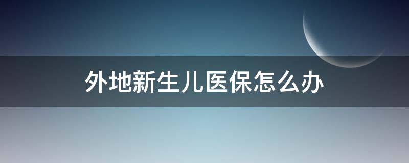 外地新生儿医保怎么办 外地人新生儿医保怎么办理