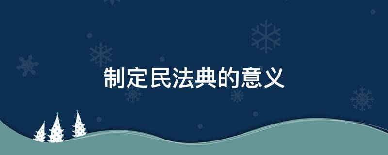 制定民法典的意义 我国制定民法典有何意义