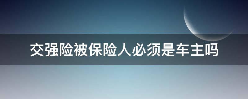 交强险被保险人必须是车主吗（车强险被保人不是车主）