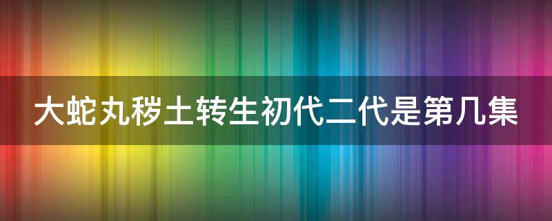 大蛇丸秽土转生初代二代是第几集（大蛇丸秽土转生一代二代）